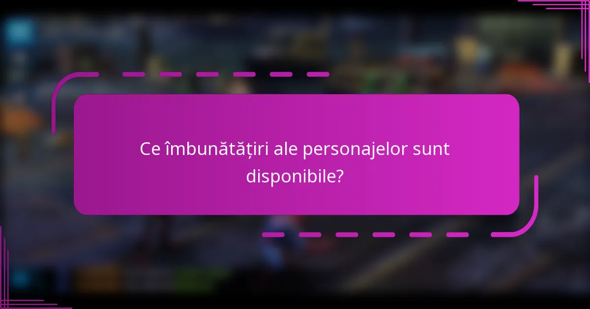 Ce îmbunătățiri ale personajelor sunt disponibile?
